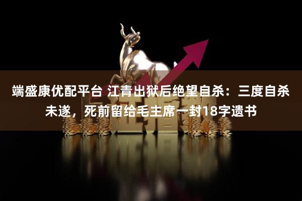 端盛康优配平台 江青出狱后绝望自杀：三度自杀未遂，死前留给毛主席一封18字遗书