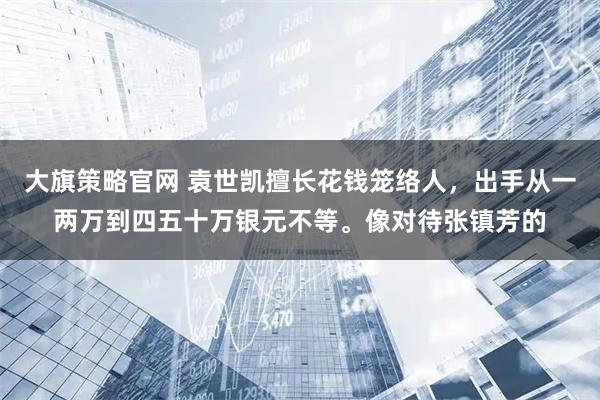 大旗策略官网 袁世凯擅长花钱笼络人，出手从一两万到四五十万银元不等。像对待张镇芳的