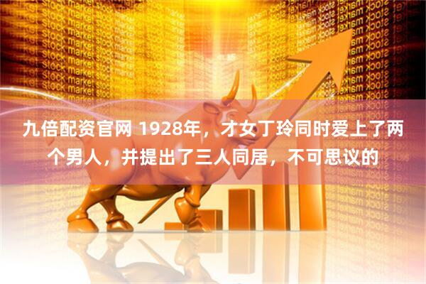 九倍配资官网 1928年,才女丁玲同时爱上了两个男人,并提出了三人同居,不可思议的