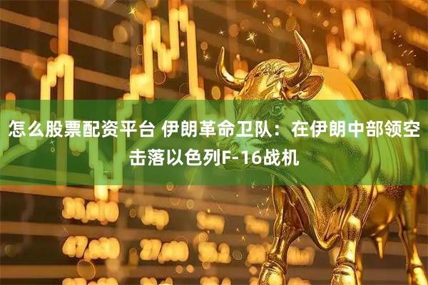 怎么股票配资平台 伊朗革命卫队：在伊朗中部领空击落以色列F-16战机