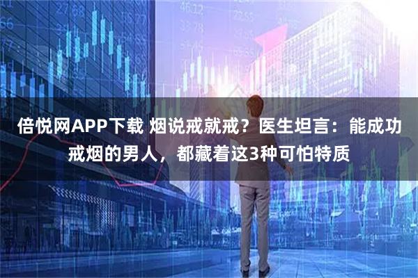 倍悦网APP下载 烟说戒就戒？医生坦言：能成功戒烟的男人，都藏着这3种可怕特质