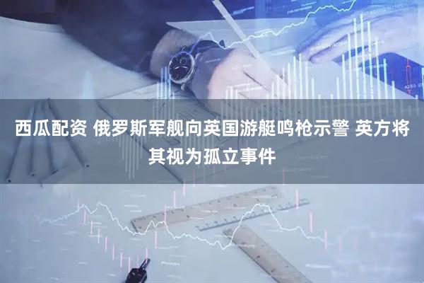 西瓜配资 俄罗斯军舰向英国游艇鸣枪示警 英方将其视为孤立事件