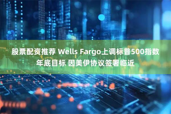 股票配资推荐 Wells Fargo上调标普500指数年底目标 因美伊协议签署临近