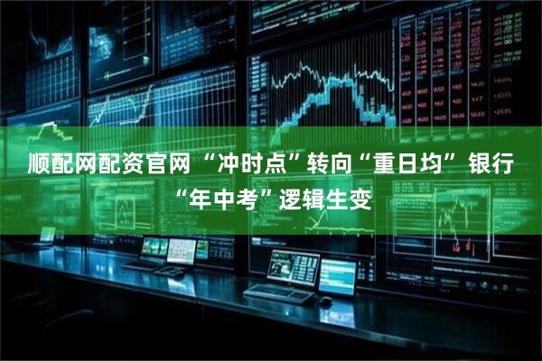 顺配网配资官网 “冲时点”转向“重日均” 银行“年中考”逻辑生变