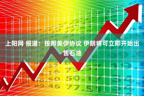 上阳网 报道：按照美伊协议 伊朗将可立即开始出售石油