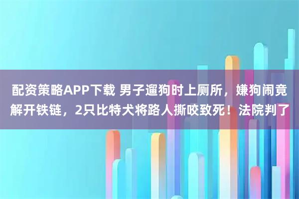 配资策略APP下载 男子遛狗时上厕所，嫌狗闹竟解开铁链，2只比特犬将路人撕咬致死！法院判了