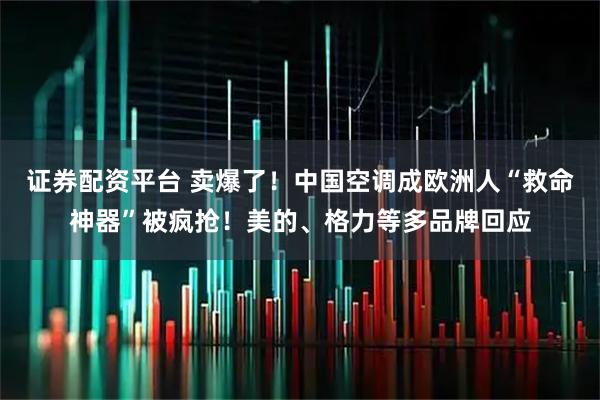 证券配资平台 卖爆了！中国空调成欧洲人“救命神器”被疯抢！美的、格力等多品牌回应