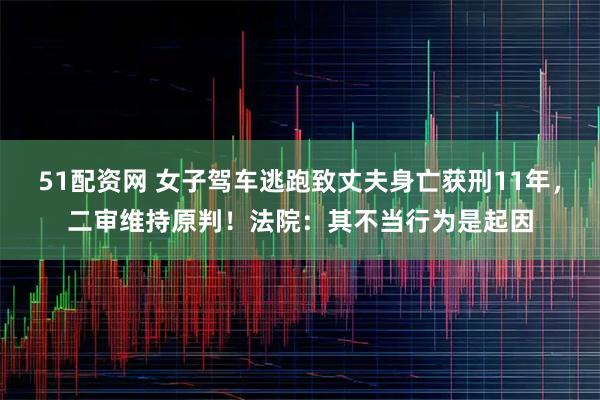 51配资网 女子驾车逃跑致丈夫身亡获刑11年，二审维持原判！法院：其不当行为是起因