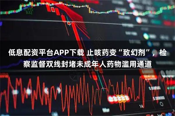 低息配资平台APP下载 止咳药变“致幻剂”,检察监督双线封堵未成年人药物滥用通道