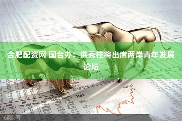 合肥配资网 国台办：洪秀柱将出席两岸青年发展论坛